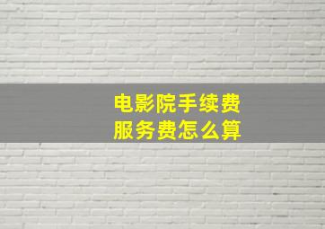 电影院手续费 服务费怎么算